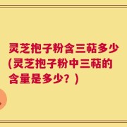 灵芝抱子粉含三萜多少(灵芝抱子粉中三萜的含量是多少？)