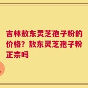 吉林敖东灵芝孢子粉的价格？敖东灵芝孢子粉正宗吗