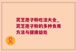 灵芝孢子粉吃法大全_灵芝孢子粉的多种食用方法与健康益处