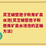 灵芝破壁孢子粉用矿泉水泡(灵芝破壁孢子粉使用矿泉水浸泡的正确方法)