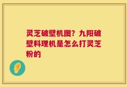 灵芝破壁机图？九阳破壁料理机是怎么打灵芝粉的
