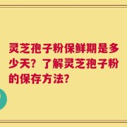 灵芝孢子粉保鲜期是多少天？了解灵芝孢子粉的保存方法？