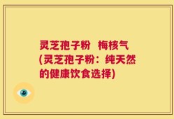 灵芝孢子粉  梅核气(灵芝孢子粉：纯天然的健康饮食选择)