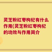 灵芝粉红枣枸杞有什么作用(灵芝粉红枣枸杞的功效与作用简介