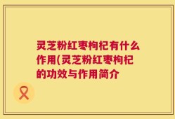 灵芝粉红枣枸杞有什么作用(灵芝粉红枣枸杞的功效与作用简介