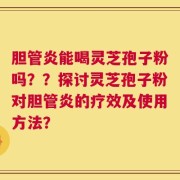 胆管炎能喝灵芝孢子粉吗？？探讨灵芝孢子粉对胆管炎的疗效及使用方法？