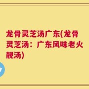 龙骨灵芝汤广东(龙骨灵芝汤：广东风味老火靓汤)