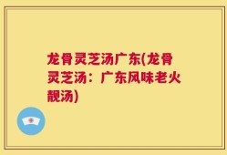 龙骨灵芝汤广东(龙骨灵芝汤：广东风味老火靓汤)