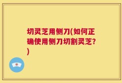 切灵芝用侧刀(如何正确使用侧刀切割灵芝？)