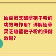 仙草灵芝破壁孢子粉的功效与作用？详解仙草灵芝破壁孢子粉的保健效果？