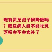 现有灵芝孢子粉降糖吗？糖尿病人能不能吃灵芝粉会不会太补了