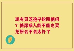 现有灵芝孢子粉降糖吗？糖尿病人能不能吃灵芝粉会不会太补了