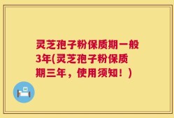 灵芝孢子粉保质期一般3年(灵芝孢子粉保质期三年，使用须知！)