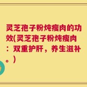 灵芝孢子粉炖瘦肉的功效(灵芝孢子粉炖瘦肉：双重护肝，养生滋补。)