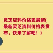 灵芝资料价格表最新(最新灵芝资料价格表发布，快来了解吧！)