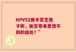 HPV52携手灵芝孢子粉，能否带来意想不到的益处？”