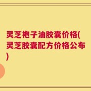 灵芝袍子油胶囊价格(灵芝胶囊配方价格公布)