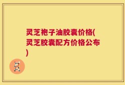灵芝袍子油胶囊价格(灵芝胶囊配方价格公布)