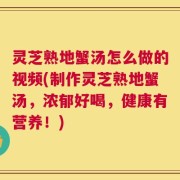 灵芝熟地蟹汤怎么做的视频(制作灵芝熟地蟹汤，浓郁好喝，健康有营养！)