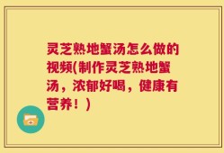 灵芝熟地蟹汤怎么做的视频(制作灵芝熟地蟹汤，浓郁好喝，健康有营养！)