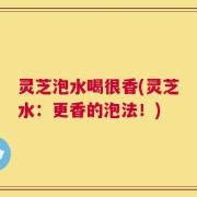 灵芝泡水喝很香(灵芝水：更香的泡法！)