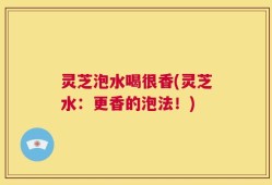 灵芝泡水喝很香(灵芝水：更香的泡法！)