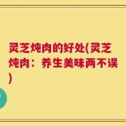 灵芝炖肉的好处(灵芝炖肉：养生美味两不误)