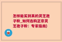 怎样能买到真的灵芝孢子粉_如何选购正宗灵芝孢子粉：专家指南)