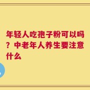 年轻人吃孢子粉可以吗？中老年人养生要注意什么