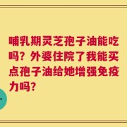 哺乳期灵芝孢子油能吃吗？外婆住院了我能买点孢子油给她增强免疫力吗？