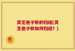 灵芝孢子粉的归经(灵芝孢子粉如何归经？)