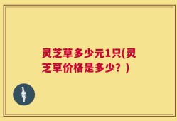 灵芝草多少元1只(灵芝草价格是多少？)