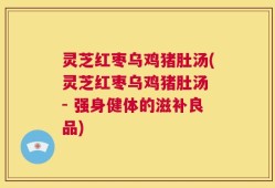 灵芝红枣乌鸡猪肚汤(灵芝红枣乌鸡猪肚汤 - 强身健体的滋补良品)