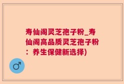寿仙阁灵芝孢子粉_寿仙阁高品质灵芝孢子粉：养生保健新选择)