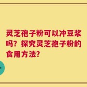 灵芝孢子粉可以冲豆浆吗？探究灵芝孢子粉的食用方法？