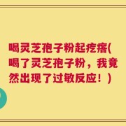 喝灵芝孢子粉起疙瘩(喝了灵芝孢子粉，我竟然出现了过敏反应！)