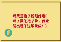 喝灵芝孢子粉起疙瘩(喝了灵芝孢子粉，我竟然出现了过敏反应！)