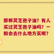 邯郸灵芝孢子油？有人买过灵芝孢子油吗？一般会去什么地方买呢？