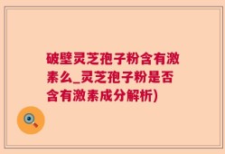 破壁灵芝孢子粉含有激素么_灵芝孢子粉是否含有激素成分解析)