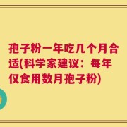 孢子粉一年吃几个月合适(科学家建议：每年仅食用数月孢子粉)