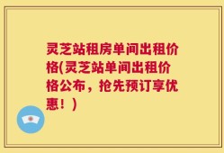 灵芝站租房单间出租价格(灵芝站单间出租价格公布，抢先预订享优惠！)