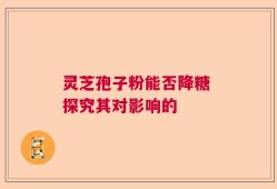 灵芝孢子粉能否降糖 探究其对影响的