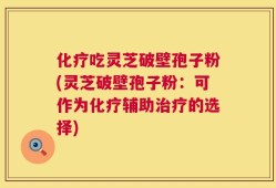 化疗吃灵芝破壁孢子粉(灵芝破壁孢子粉：可作为化疗辅助治疗的选择)