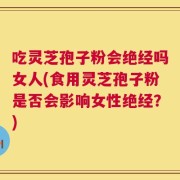 吃灵芝孢子粉会绝经吗女人(食用灵芝孢子粉是否会影响女性绝经？)