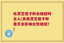 吃灵芝孢子粉会绝经吗女人(食用灵芝孢子粉是否会影响女性绝经？)