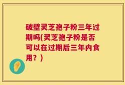 破壁灵芝孢子粉三年过期吗(灵芝孢子粉是否可以在过期后三年内食用？)