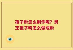 孢子粉怎么制作呢？灵芝孢子粉怎么做成粉