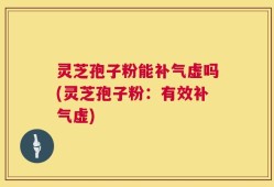 灵芝孢子粉能补气虚吗(灵芝孢子粉：有效补气虚)