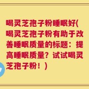 喝灵芝孢子粉睡眠好(喝灵芝孢子粉有助于改善睡眠质量的标题：提高睡眠质量？试试喝灵芝孢子粉！)