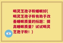 喝灵芝孢子粉睡眠好(喝灵芝孢子粉有助于改善睡眠质量的标题：提高睡眠质量？试试喝灵芝孢子粉！)